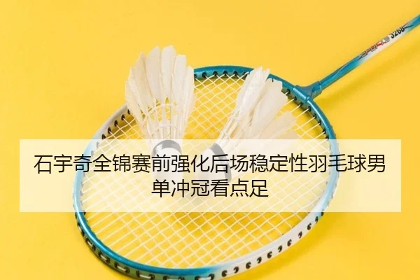 石宇奇全锦赛前强化后场稳定性羽毛球男单冲冠看点足